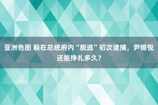 亚洲色图 躲在总统府内“脱逃”初次逮捕，尹锡悦还能挣扎多久？