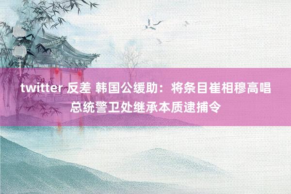 twitter 反差 韩国公缓助：将条目崔相穆高唱总统警卫处继承本质逮捕令