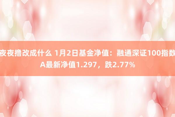 夜夜撸改成什么 1月2日基金净值：融通深证100指数A最新净值1.297，跌2.77%