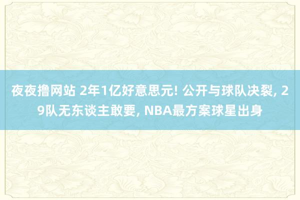 夜夜撸网站 2年1亿好意思元! 公开与球队决裂， 29队无东谈主敢要， NBA最方案球星出身