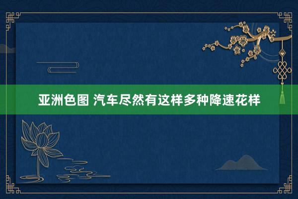 亚洲色图 汽车尽然有这样多种降速花样