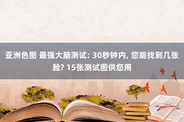 亚洲色图 最强大脑测试: 30秒钟内， 您能找到几张脸? 15张测试图供您用