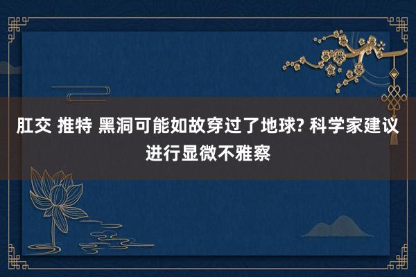 肛交 推特 黑洞可能如故穿过了地球? 科学家建议进行显微不雅察