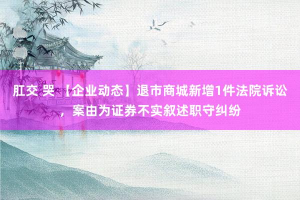肛交 哭 【企业动态】退市商城新增1件法院诉讼，案由为证券不实叙述职守纠纷