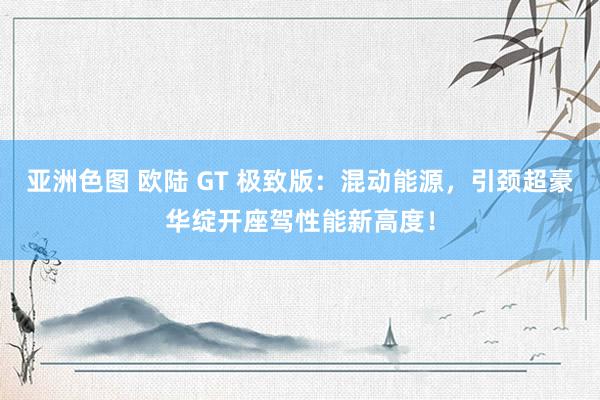亚洲色图 欧陆 GT 极致版：混动能源，引颈超豪华绽开座驾性能新高度！