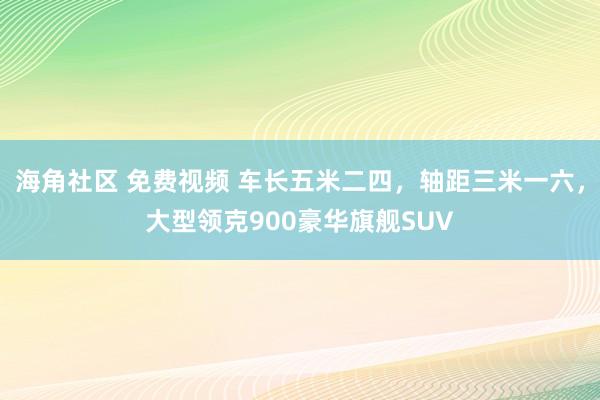 海角社区 免费视频 车长五米二四，轴距三米一六，大型领克900豪华旗舰SUV