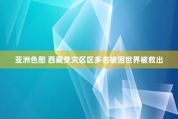 亚洲色图 西藏受灾区区多名被困世界被救出