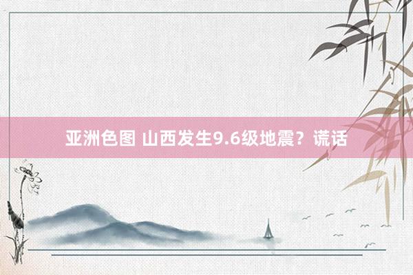 亚洲色图 山西发生9.6级地震？谎话