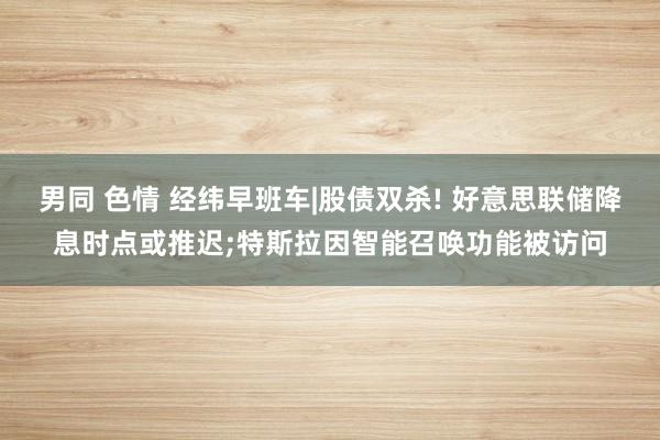 男同 色情 经纬早班车|股债双杀! 好意思联储降息时点或推迟;特斯拉因智能召唤功能被访问