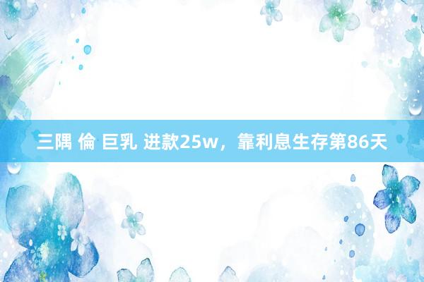 三隅 倫 巨乳 进款25w，靠利息生存第86天