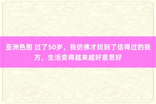 亚洲色图 过了50岁，我仿佛才找到了信得过的我方，生活变得越来越好意思好