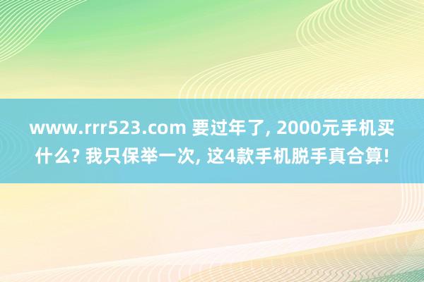 www.rrr523.com 要过年了， 2000元手机买什么? 我只保举一次， 这4款手机脱手真合算!