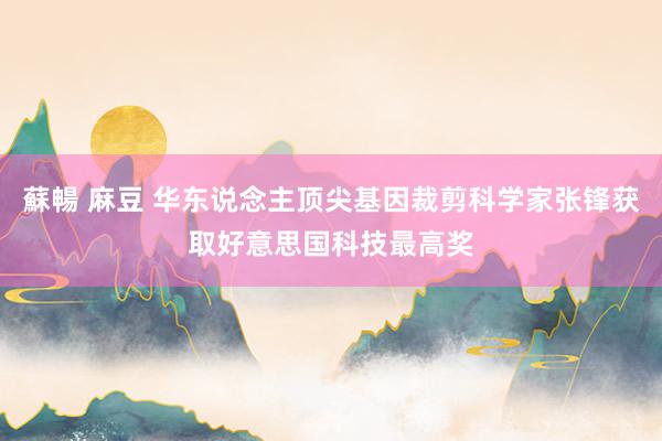 蘇暢 麻豆 华东说念主顶尖基因裁剪科学家张锋获取好意思国科技最高奖