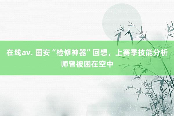 在线av. 国安“检修神器”回想，上赛季技能分析师曾被困在空中