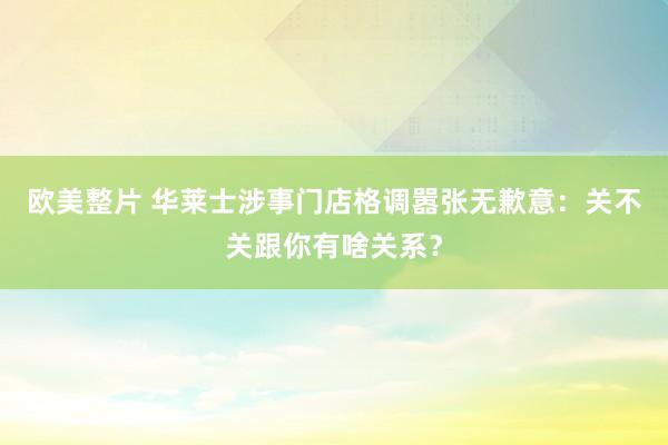 欧美整片 华莱士涉事门店格调嚣张无歉意：关不关跟你有啥关系？