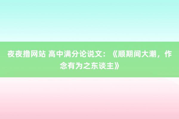 夜夜撸网站 高中满分论说文：《顺期间大潮，作念有为之东谈主》