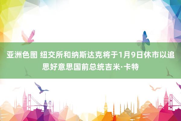 亚洲色图 纽交所和纳斯达克将于1月9日休市以追思好意思国前总统吉米·卡特