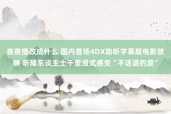夜夜撸改成什么 国内首场4DX助听字幕版电影放映 听障东谈主士千里浸式感受“不话语的爱”