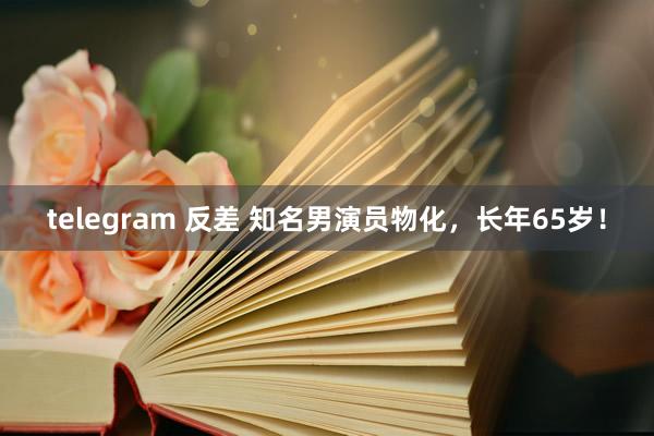 telegram 反差 知名男演员物化，长年65岁！