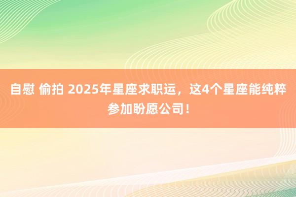自慰 偷拍 2025年星座求职运，这4个星座能纯粹参加盼愿公司！