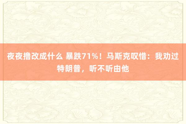 夜夜撸改成什么 暴跌71%！马斯克叹惜：我劝过特朗普，听不听由他