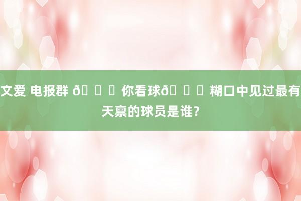 文爱 电报群 👀你看球🏀糊口中见过最有天禀的球员是谁？