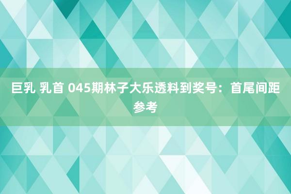 巨乳 乳首 045期林子大乐透料到奖号：首尾间距参考